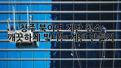 청주 북이면 계단 청소, 깨끗하게 빛나는 계단 만들기