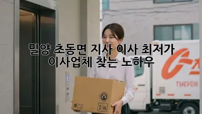 밀양 초동면 지사 이사, 최저가 이사업체 찾는 노하우!