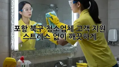 포항 북구 청소업체 고객 지원: 스트레스 없이 깨끗하게 ✨