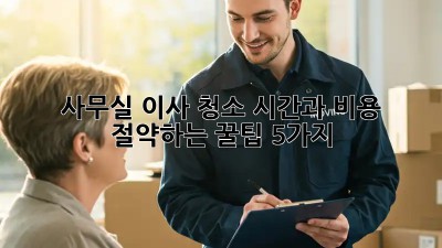 사무실 이사 청소: 시간과 비용 절약하는 꿀팁 5가지!